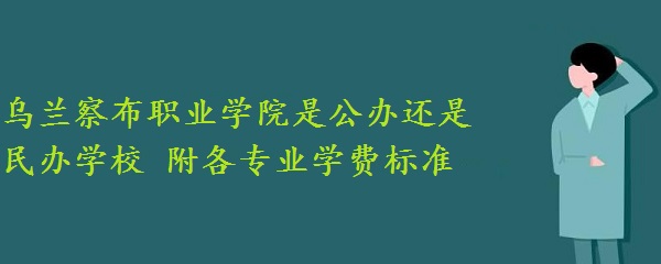 烏蘭察布職業(yè)學(xué)院是公辦還是民辦學(xué)校 附各專業(yè)學(xué)費(fèi)標(biāo)準(zhǔn)！-廣東技校排名網(wǎng)