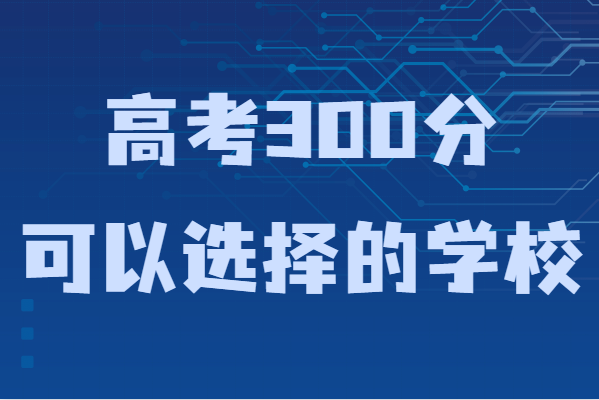 300多分能上什么樣的大學？高考300分可以選擇的學校-廣東技校排名網(wǎng)